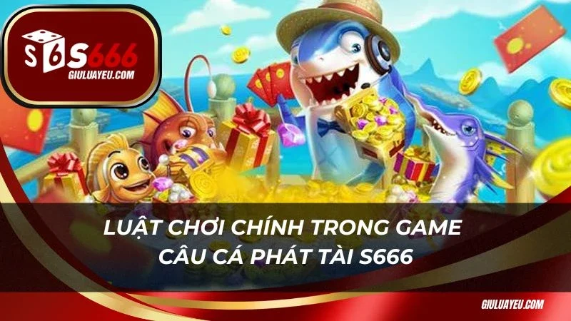 Câu cá phát tài S666 Luật chơi chính trong game câu cá phát tài S666